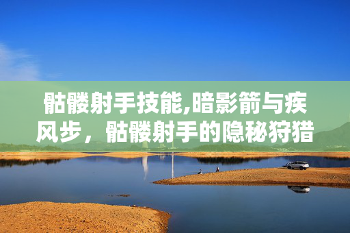 骷髅射手技能,暗影箭与疾风步,骷髅射手的隐秘狩猎 骷髅射手技能,暗影箭与疾风步,骷髅射手的隐秘狩猎