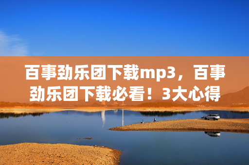 百事劲乐团下载mp3,百事劲乐团下载必看!3大心得+避坑指南,让你畅玩不踩雷! 百事劲乐团下载mp3,百事劲乐团下载必看!3大心得+避坑指南,让你畅玩不踩雷!