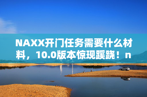 NAXX开门任务需要什么材料,10.0版本惊现蹊跷!naxx开门任务竟藏着这般哇塞往事 NAXX开门任务需要什么材料,10.0版本惊现蹊跷!naxx开门任务竟藏着这般哇塞往事