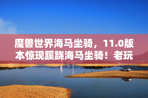 魔兽世界海马坐骑,11.0版本惊现蹊跷海马坐骑!老玩家直呼,这波回忆杀太上头! 魔兽世界海马坐骑,11.0版本惊现蹊跷海马坐骑!老玩家直呼,这波回忆杀太上头!