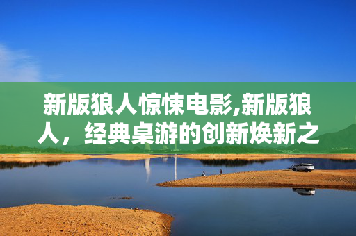 新版狼人惊悚电影,新版狼人,经典桌游的创新焕新之旅 新版狼人惊悚电影,新版狼人,经典桌游的创新焕新之旅