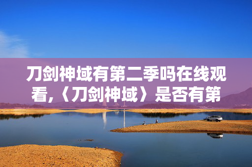 刀剑神域有第二季吗在线观看,〈刀剑神域〉是否有第二季?关于该系列续作的完整梳理 刀剑神域有第二季吗在线观看,〈刀剑神域〉是否有第二季?关于该系列续作的完整梳理