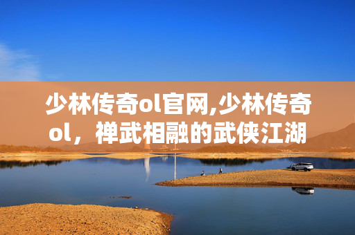 少林传奇ol官网,少林传奇ol,禅武相融的武侠江湖 少林传奇ol官网,少林传奇ol,禅武相融的武侠江湖