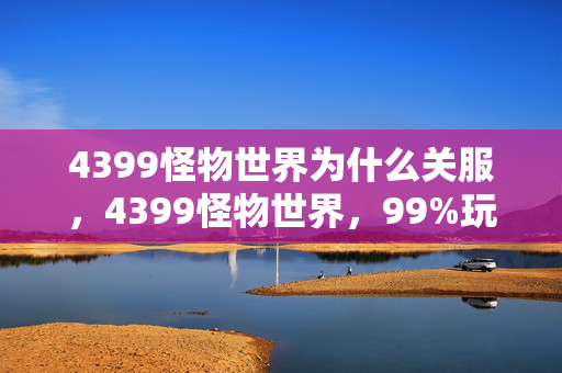 4399怪物世界为什么关服,4399怪物世界,99%玩家踩过的3大氪金猫腻,上头到想摔键盘! 4399怪物世界为什么关服,4399怪物世界,99%玩家踩过的3大氪金猫腻,上头到想摔键盘!