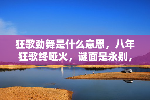 狂歌劲舞是什么意思,八年狂歌终哑火,谜面是永别,泪目在无人角落 狂歌劲舞是什么意思,八年狂歌终哑火,谜面是永别,泪目在无人角落