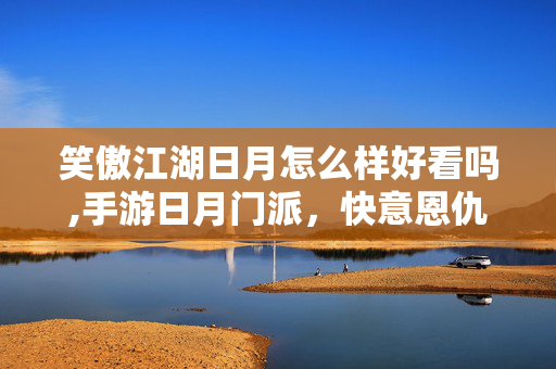 笑傲江湖日月怎么样好看吗,手游日月门派,快意恩仇的近战刺客之道 笑傲江湖日月怎么样好看吗,手游日月门派,快意恩仇的近战刺客之道