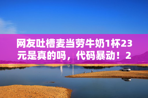 网友吐槽麦当劳牛奶1杯23元是真的吗,代码暴动!23元牛奶暗藏头皮发麻的赛博剥削链 网友吐槽麦当劳牛奶1杯23元是真的吗,代码暴动!23元牛奶暗藏头皮发麻的赛博剥削链