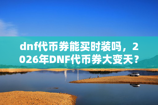 dnf代币券能买时装吗,2026年DNF代币券大变天?惊喜还是惊吓,时装购买真相揭秘! dnf代币券能买时装吗,2026年DNF代币券大变天?惊喜还是惊吓,时装购买真相揭秘!