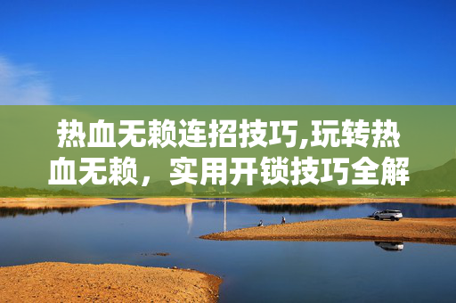 热血无赖连招技巧,玩转热血无赖,实用开锁技巧全解析 热血无赖连招技巧,玩转热血无赖,实用开锁技巧全解析