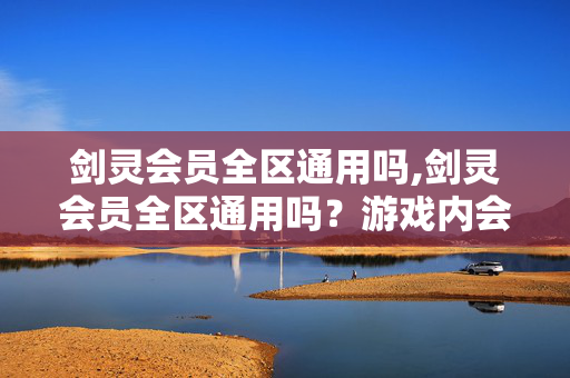 剑灵会员全区通用吗,剑灵会员全区通用吗?游戏内会员规则全解析 剑灵会员全区通用吗,剑灵会员全区通用吗?游戏内会员规则全解析