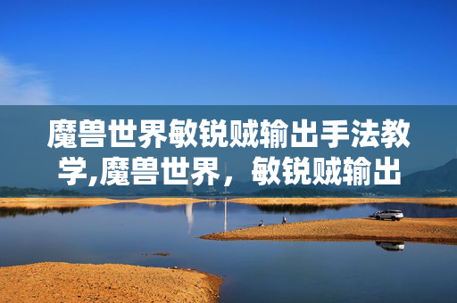 魔兽世界敏锐贼输出手法教学,魔兽世界,敏锐贼输出手法全解析 魔兽世界敏锐贼输出手法教学,魔兽世界,敏锐贼输出手法全解析
