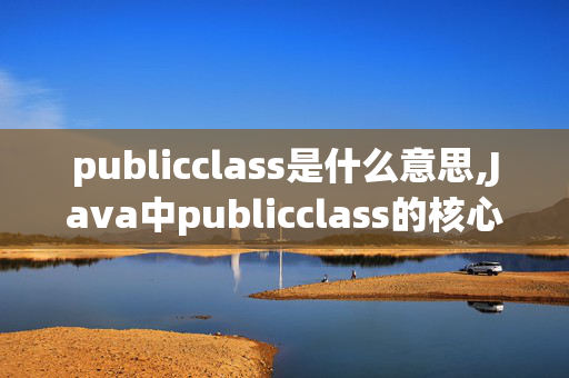 publicclass是什么意思,Java中publicclass的核心价值与实践应用 publicclass是什么意思,Java中publicclass的核心价值与实践应用