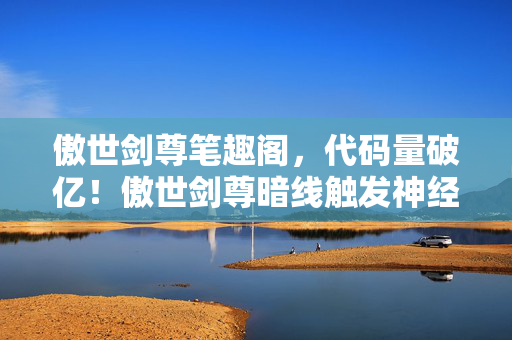 傲世剑尊笔趣阁,代码量破亿!傲世剑尊暗线触发神经脉冲战栗,玩家集体头皮发麻 傲世剑尊笔趣阁,代码量破亿!傲世剑尊暗线触发神经脉冲战栗,玩家集体头皮发麻