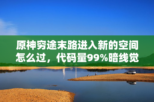 原神穷途末路进入新的空间怎么过,代码量99%暗线觉醒!当原神机制成为生存法则,头皮发麻的次元跃迁 原神穷途末路进入新的空间怎么过,代码量99%暗线觉醒!当原神机制成为生存法则,头皮发麻的次元跃迁
