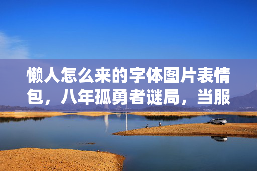 懒人怎么来的字体图片表情包,八年孤勇者谜局,当服务器熄灭时,我竟没掉一滴泪目 懒人怎么来的字体图片表情包,八年孤勇者谜局,当服务器熄灭时,我竟没掉一滴泪目