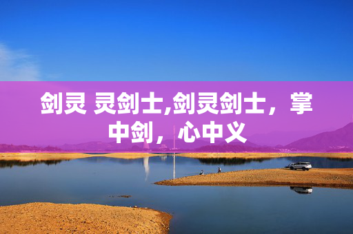 剑灵 灵剑士,剑灵剑士,掌中剑,心中义 剑灵 灵剑士,剑灵剑士,掌中剑,心中义