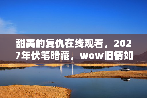 甜美的复仇在线观看,2027年伏笔暗藏,wow旧情如刀,回忆翻涌鼻子一酸 甜美的复仇在线观看,2027年伏笔暗藏,wow旧情如刀,回忆翻涌鼻子一酸