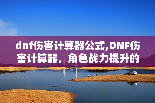dnf伤害计算器公式,DNF伤害计算器,角色战力提升的精准指南针 dnf伤害计算器公式,DNF伤害计算器,角色战力提升的精准指南针