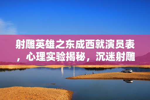 射雕英雄之东成西就演员表,心理实验揭秘,沉迷射雕英雄之东成西就的细思极恐自我麻醉 射雕英雄之东成西就演员表,心理实验揭秘,沉迷射雕英雄之东成西就的细思极恐自我麻醉