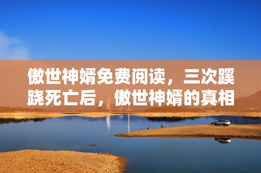 傲世神婿免费阅读,三次蹊跷死亡后,傲世神婿的真相让我后背发凉 傲世神婿免费阅读,三次蹊跷死亡后,傲世神婿的真相让我后背发凉