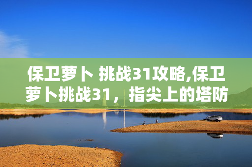 保卫萝卜 挑战31攻略,保卫萝卜挑战31,指尖上的塔防智慧之旅 保卫萝卜 挑战31攻略,保卫萝卜挑战31,指尖上的塔防智慧之旅