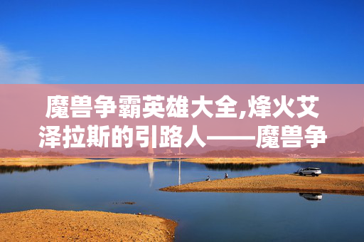 魔兽争霸英雄大全,烽火艾泽拉斯的引路人——魔兽争霸英雄群像 魔兽争霸英雄大全,烽火艾泽拉斯的引路人——魔兽争霸英雄群像