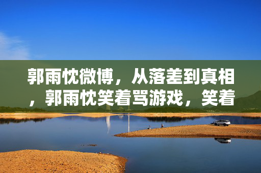 郭雨忱微博,从落差到真相,郭雨忱笑着骂游戏,笑着笑着却哭了 郭雨忱微博,从落差到真相,郭雨忱笑着骂游戏,笑着笑着却哭了