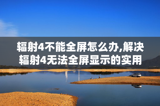 辐射4不能全屏怎么办,解决辐射4无法全屏显示的实用技巧 辐射4不能全屏怎么办,解决辐射4无法全屏显示的实用技巧