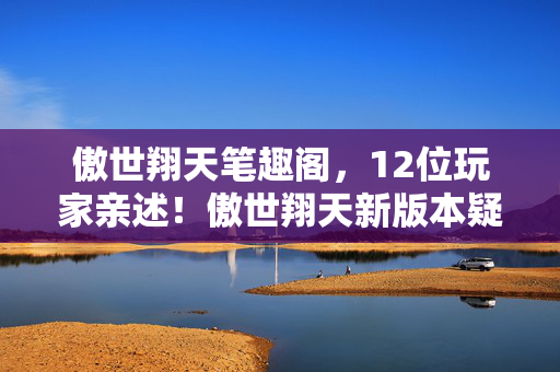 傲世翔天笔趣阁,12位玩家亲述!傲世翔天新版本疑点重重,策划这波操作让人绷不住 傲世翔天笔趣阁,12位玩家亲述!傲世翔天新版本疑点重重,策划这波操作让人绷不住