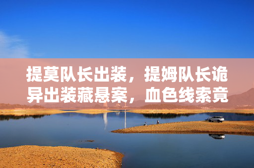 提莫队长出装,提姆队长诡异出装藏悬案,血色线索竟引向毛骨悚然结局 提莫队长出装,提姆队长诡异出装藏悬案,血色线索竟引向毛骨悚然结局