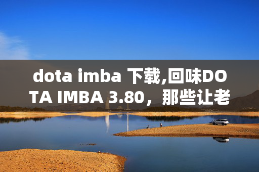 dota imba 下载,回味DOTA IMBA 3.80,那些让老玩家心跳加速的imba时刻 dota imba 下载,回味DOTA IMBA 3.80,那些让老玩家心跳加速的imba时刻