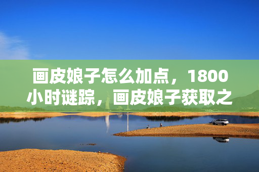 画皮娘子怎么加点,1800小时谜踪,画皮娘子获取之路的终极泪目真相 画皮娘子怎么加点,1800小时谜踪,画皮娘子获取之路的终极泪目真相