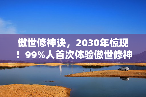 傲世修神诀，2030年惊现！99%人首次体验傲世修神竟被这幕吓到失声！