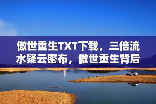 傲世重生TXT下载,三倍流水疑云密布,傲世重生背后竟让玩家集体心寒? 傲世重生TXT下载,三倍流水疑云密布,傲世重生背后竟让玩家集体心寒?