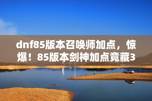 dnf85版本召唤师加点,惊爆!85版本剑神加点竟藏3000万隐情,会议室吵翻天真相吓一跳! dnf85版本召唤师加点,惊爆!85版本剑神加点竟藏3000万隐情,会议室吵翻天真相吓一跳!