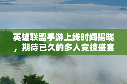 英雄联盟手游上线时间揭晓,期待已久的多人竞技盛宴即将来临 英雄联盟手游上线时间揭晓,期待已久的多人竞技盛宴即将来临