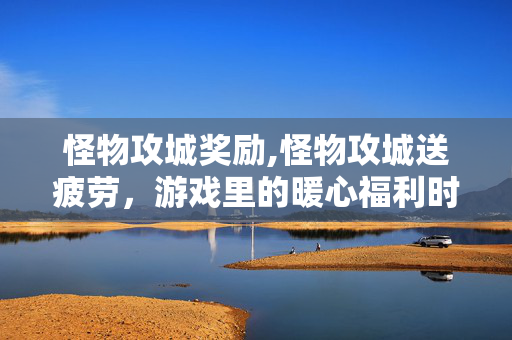 怪物攻城奖励,怪物攻城送疲劳,游戏里的暖心福利时刻 怪物攻城奖励,怪物攻城送疲劳,游戏里的暖心福利时刻