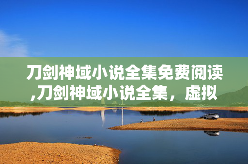 刀剑神域小说全集免费阅读,刀剑神域小说全集,虚拟幻境里的热血羁绊与成长轨迹 刀剑神域小说全集免费阅读,刀剑神域小说全集,虚拟幻境里的热血羁绊与成长轨迹
