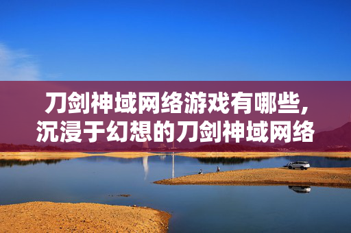 刀剑神域网络游戏有哪些,沉浸于幻想的刀剑神域网络游戏世界 刀剑神域网络游戏有哪些,沉浸于幻想的刀剑神域网络游戏世界