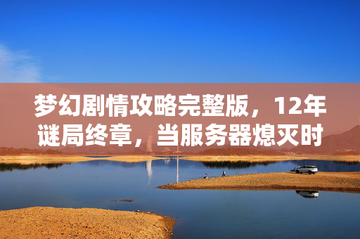 梦幻剧情攻略完整版,12年谜局终章,当服务器熄灭时,谁在弹幕里写下泪目? 梦幻剧情攻略完整版,12年谜局终章,当服务器熄灭时,谁在弹幕里写下泪目?