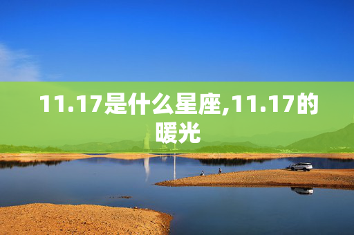 11.17是什么星座,11.17的暖光 11.17是什么星座,11.17的暖光