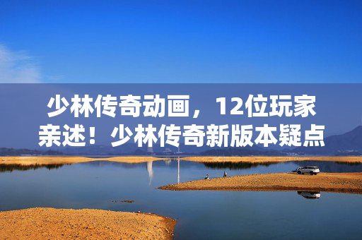 少林传奇动画,12位玩家亲述!少林传奇新版本疑点重重,大神都绷不住直呼离谱 少林传奇动画,12位玩家亲述!少林传奇新版本疑点重重,大神都绷不住直呼离谱