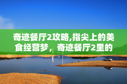 奇迹餐厅2攻略,指尖上的美食经营梦，奇迹餐厅2里的烟火与匠心