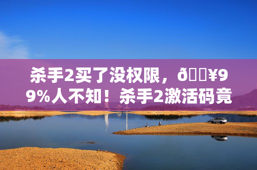 杀手2买了没权限,🔥99%人不知!杀手2激活码竟藏着2027年最疯体验密码? 杀手2买了没权限,🔥99%人不知!杀手2激活码竟藏着2027年最疯体验密码?