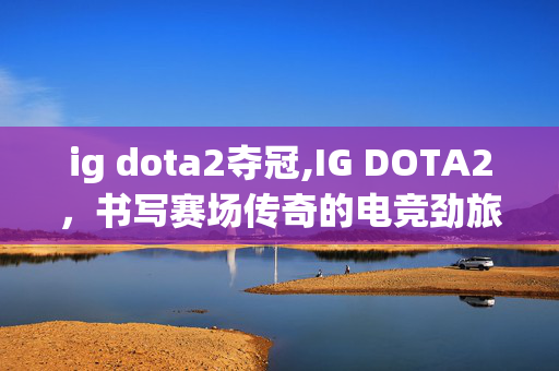 ig dota2夺冠,IG DOTA2,书写赛场传奇的电竞劲旅 ig dota2夺冠,IG DOTA2,书写赛场传奇的电竞劲旅