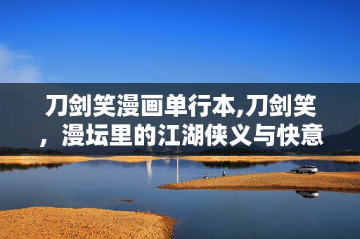 刀剑笑漫画单行本,刀剑笑,漫坛里的江湖侠义与快意恩仇 刀剑笑漫画单行本,刀剑笑,漫坛里的江湖侠义与快意恩仇