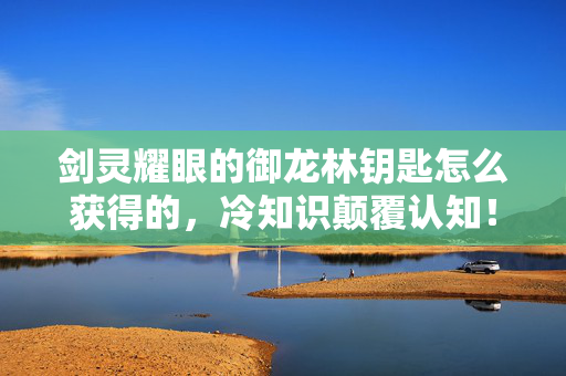 剑灵耀眼的御龙林钥匙怎么获得的,冷知识颠覆认知!剑灵这把钥匙的获取方式让你目瞪口呆 剑灵耀眼的御龙林钥匙怎么获得的,冷知识颠覆认知!剑灵这把钥匙的获取方式让你目瞪口呆