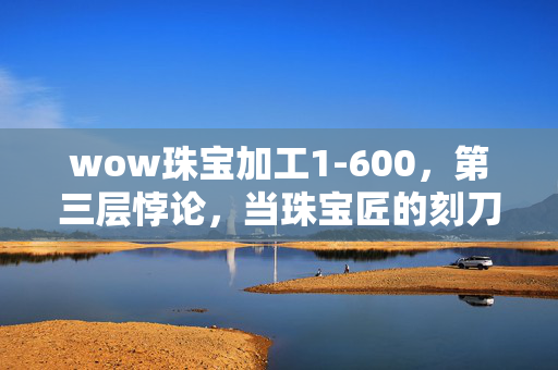 wow珠宝加工1-600,第三层悖论,当珠宝匠的刻刀划破命运,自由意志竟是宿命之茧? wow珠宝加工1-600,第三层悖论,当珠宝匠的刻刀划破命运,自由意志竟是宿命之茧?