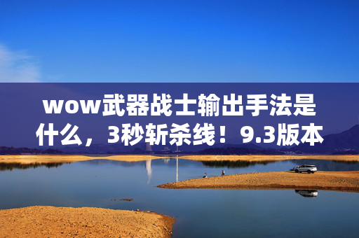 wow武器战士输出手法是什么,3秒斩杀线!9.3版本武器战输出暴跌70%?老玩家含泪揭秘逆袭绝招 wow武器战士输出手法是什么,3秒斩杀线!9.3版本武器战输出暴跌70%?老玩家含泪揭秘逆袭绝招