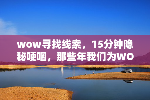 wow寻找线索,15分钟隐秘哽咽,那些年我们为WOW喊过的增援 wow寻找线索,15分钟隐秘哽咽,那些年我们为WOW喊过的增援